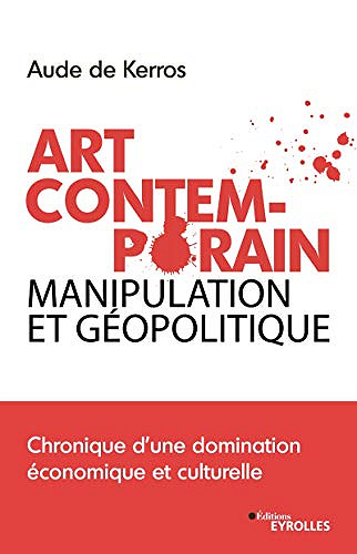 Art Contemporain, manipulation et géopolitique: Chronique d’une domination économique et culturelle - Aude de Kerros