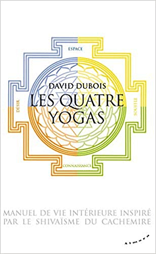 Les Quatre yogas - Manuel de vie intérieure inspiré par le shivaïsme du Cachemire - David Dubois (2020)