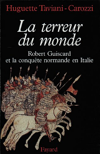 La Terreur du monde - Robert Guiscard et la conquête normande en Italie - Huguette Taviani-Carozzi