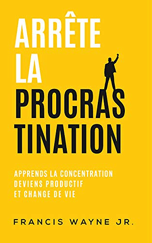 Arrête la procrastination: Apprends la concentration, deviens productif, et change de vie - Francis Wayne Jr. (2020)
