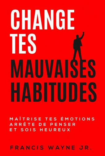 Change tes mauvaises habitudes: Maîtrise tes émotions, arrête de trop penser et sois heureux - Francis Wayne Jr. (2020)