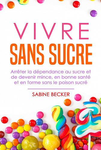 Vivre sans sucre: Arrêter la dépendance au sucre et de devenir mince, en bonne santé et en forme sans le poison sucré - Sabine Becker