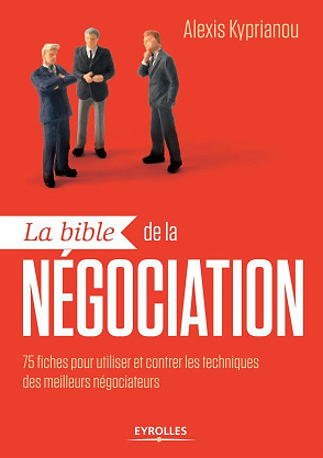La bible de la négociation: 75 fiches pour utiliser et contrer les techniques des meilleurs négociateurs - Alexis Kyprianou
