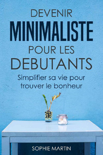 Devenir minimaliste pour les débutants: Simplifier sa vie pour trouver le bonheur - Sophie Martin