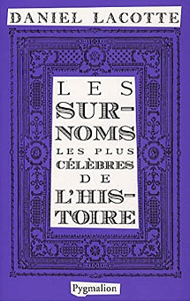 Les surnoms les plus célèbres de l’histoire - Daniel Lacotte