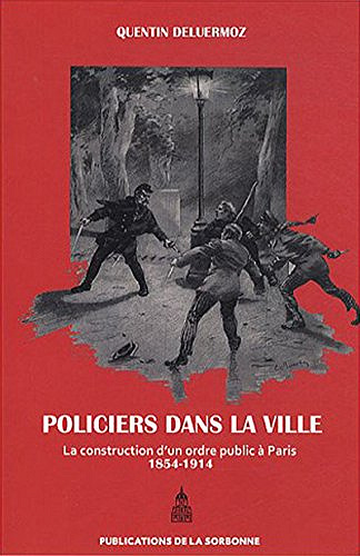 Policiers dans la ville: La construction d’un ordre public à Paris (1854-1914) - Quentin Deluermoz
