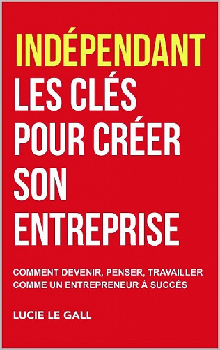 Indépendant les clés pour créer son entreprise: Comment devenir, penser et travailler comme un entrepreneur à succès - Lucie Le Gall (2020)