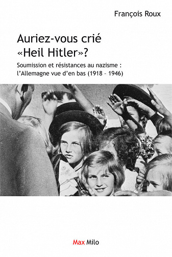 Auriez-vous crié "Heil Hitler": Soumission et résistances au nazisme : l’Allemagne vue d’en bas - François Roux