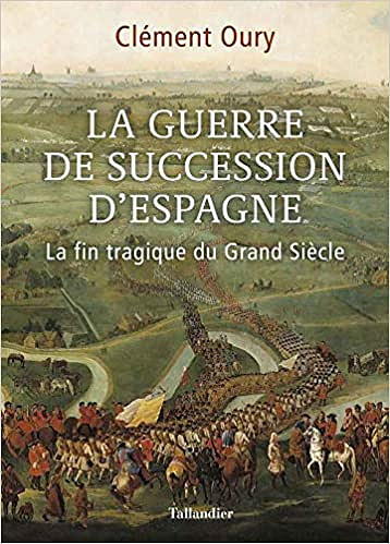 La Guerre de Succession d’Espagne : La fin tragique du Grand Siècle - Clément Oury (2020)