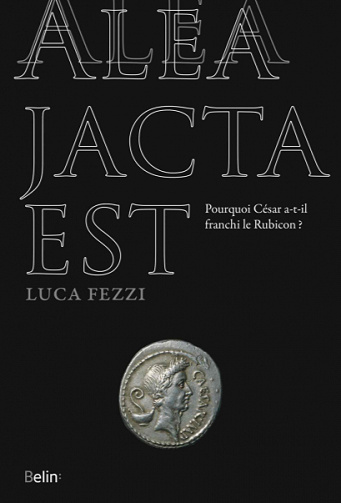 Alea jacta est : Pourquoi César a-t-il franchi le Rubicon ? - Luca Fezzi