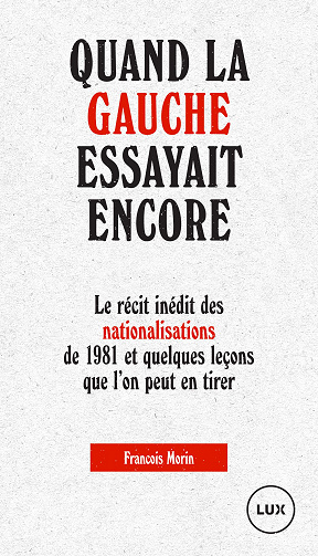 Quand la gauche essayait encore: Le récit inédit des nationalisations de 1981 et quelques leçons que l’on peut en tirer - François Morin (2020)