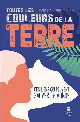 Toutes les couleurs de la Terre - Ces liens qui peuvent sauver le monde - Damien Deville et Pierre Spielewoy (2020)
