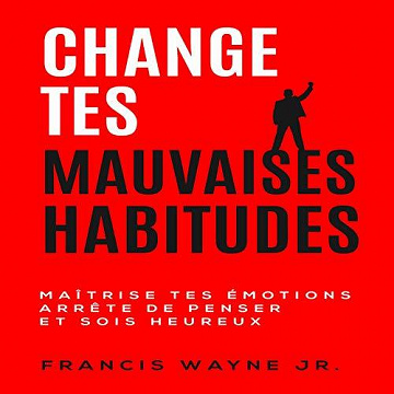 Change tes mauvaises habitudes: Maîtrise tes émotions, arrête de trop penser et sois heureux - Francis Wayne Jr. (2020) [Audio]