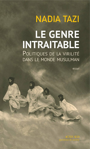Nadia Tazi - Le Genre intraitable: Politiques de la virilité dans le monde musulman