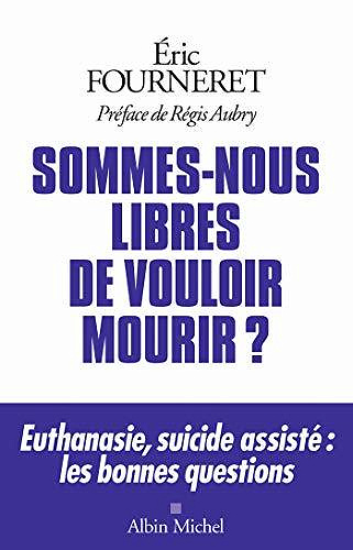 Sommes-nous libres de vouloir mourir ?: Euthanasie, suicide assisté : les bonnes questions - Eric Fourneret