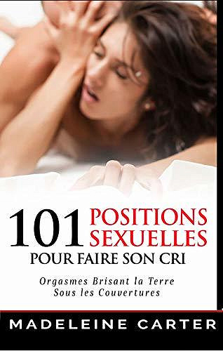 101 Positions Sexuelles Pour Faire Son Cri! : Orgasmes Brisant la Terre Sous les Couvertures - Madeleine Carter (2020)