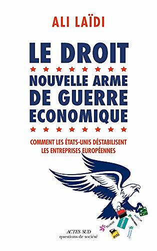 Le Droit, nouvelle arme de guerre économique: Comment les Etats-Unis déstabilisent les entreprises européennes - Ali Laïdi