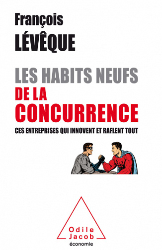 Les Habits neufs de la concurrence: Ces entreprises qui innovent et raflent tout - François Lévêque
