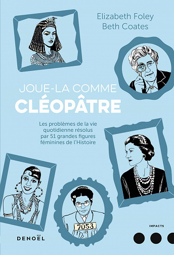 Joue-la comme Cléopâtre. Les problèmes de la vie quotidienne résolus par cinquante et une grandes figures féminines de l’Histoire - Beth Coates, Elizabeth Foley