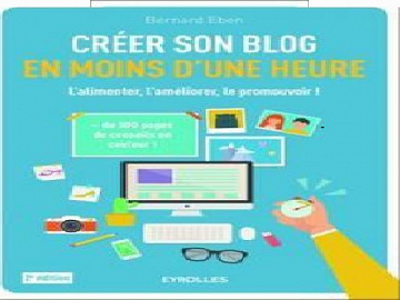 Créer Son Blog En Moins D’une Heure : L’alimenter, L’améliorer, Le Promouvoir ! - 2e Edition