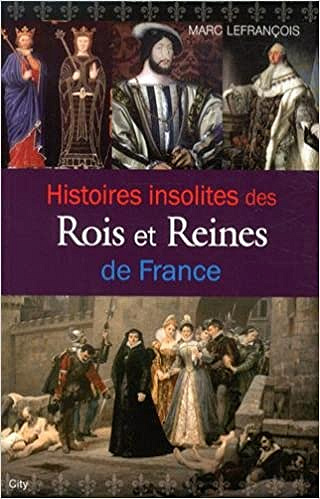 Histoires insolites des rois et reines de France - Marc Lefrançois