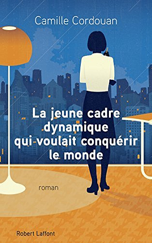 La Jeune Cadre dynamique qui voulait conquérir le monde - Camille Cordouan