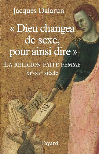 Jacques Dalarun - "Dieu changea de sexe, pour ainsi dire": La Religion faite femme. XIe - XVe siècle