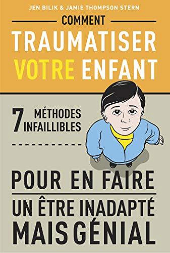 Comment traumatiser votre enfant : 7 méthodes infaillibles pour en faire un être inadapté mais génial- Jen Bilik et Jamie Thompson Stern