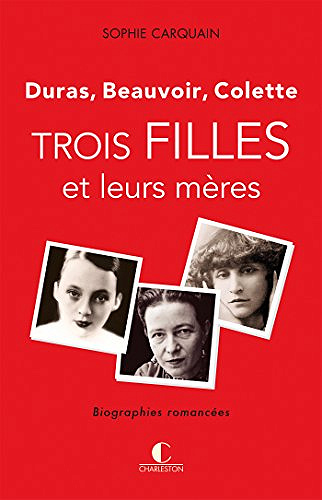 Trois filles et leurs mères - Duras, Colette, Beauvoir - Sophie Carquain