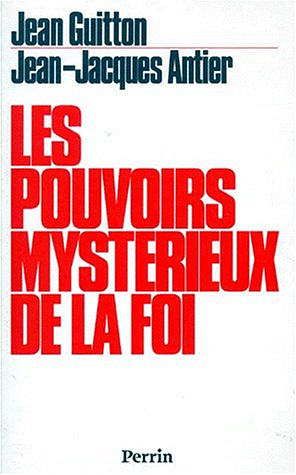 Les pouvoirs mystérieux de la foi - Jean Guitton, Jean Jacques Antier
