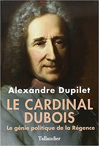 Le Cardinal Dubois : Le génie politique de la Régence - Alexandre Dupilet