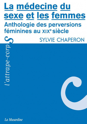 La médecine du sexe et les femmes : Anthologie des perversions féminines au XIXe siècle - Sylvie Chaperon
