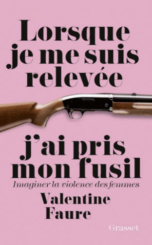 Lorsque je me suis relevée j'ai pris mon fusil : Imaginer la violence des femmes - Valentine Faure
