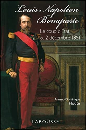 Louis-Napoléon Bonaparte - le coup d'Etat du 2 décembre 1851 - Arnaud-Dominique Houte