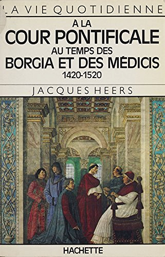 La vie quotidienne à la cour pontificale au temps des Borgia et des Médicis: 1420-1520 - Jacques Heers