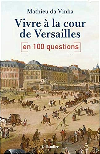 Vivre à la cour de Versailles - en 100 questions - Mathieu Da Vinha
