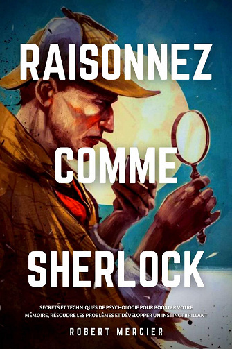 Raisonnez comme sherlock : Secrets et techniques de psychologie pour booster votre mémoire, résoudre les problèmes et développer un instinct brillant - Robert Mercier (2020)