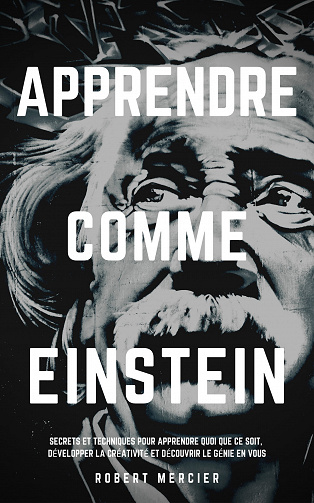 Apprendre comme Einstein: Secrets et techniques pour apprendre quoi que ce soit, développer la créativité et découvrir le Génie en vous - Robert Mercier (2020)