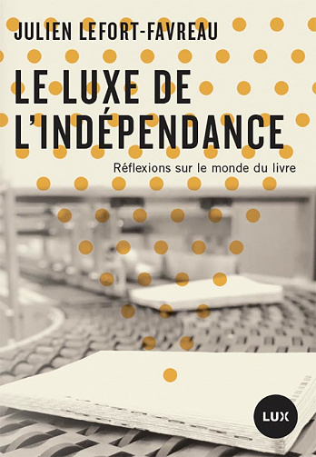 Le luxe de l'indépendance - Réflexions sur le monde du livre - Julien Lefort-Favreau (2021)