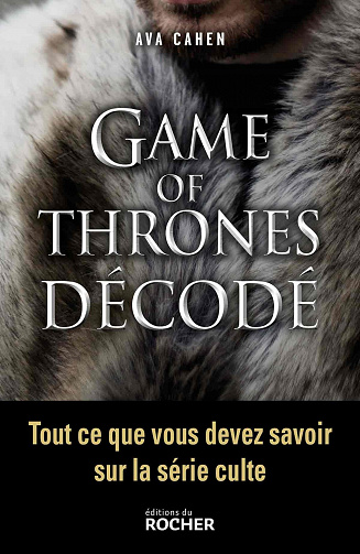 Game of Thrones décodé: Tout ce que vous devez savoir sur la série culte - Ava Cahen
