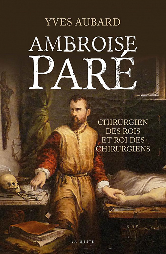 Ambroise Paré: Le chirurgien des rois et le roi des chirurgiens - Yves Aubard (2020)