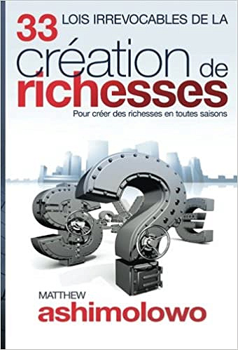33 Lois Irrevocables de la Création des Richesses: Pour créer des richesses en toutes saisons - Matthew Ashimolowo