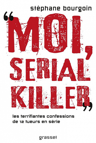 Moi, serial killer. Les terrifiantes confessions de 12 tueurs en série - Stéphane Bourgoin