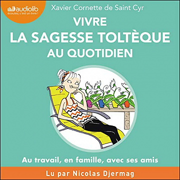 Vivre la sagesse toltèque au quotidien: Au travail, en famille, avec ses amis - Xavier Cornette de Saint Cyr