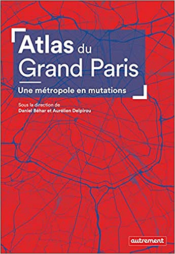 Atlas du Grand Paris: Une métropole en mutations - Daniel Béhar et Aurélien Delpirou (2020)