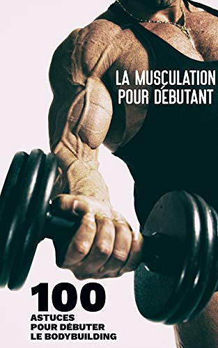 La Musculation pour Débutant - 100 Astuces pour Débuter le Bodybuilding pour Homme et Femme - Alex Levado (2021)