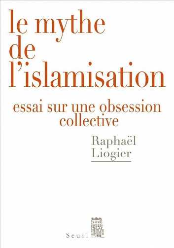 Le Mythe de l'islamisation. Essai sur une obsession collective - Raphaël Liogier