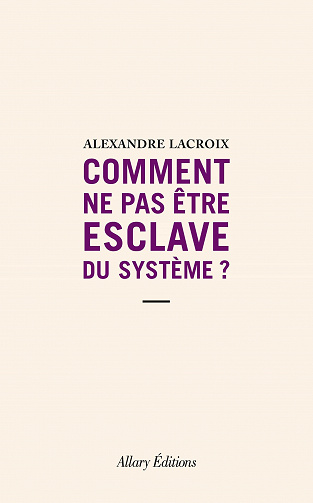 Comment ne pas être esclave du système ? - Alexandre Lacroix (2021)