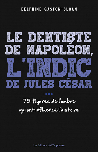 Le dentiste de Napoléon, l'indic de Jules César...- 75 figure de l'ombre qui ont influencé l'Histoir - Delphine Gaston-sloan (2021)