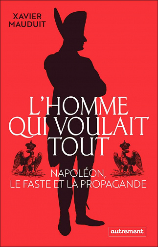 L'homme qui voulait tout : Napoléon, le faste et la propagande - Xavier Mauduit (2021)
